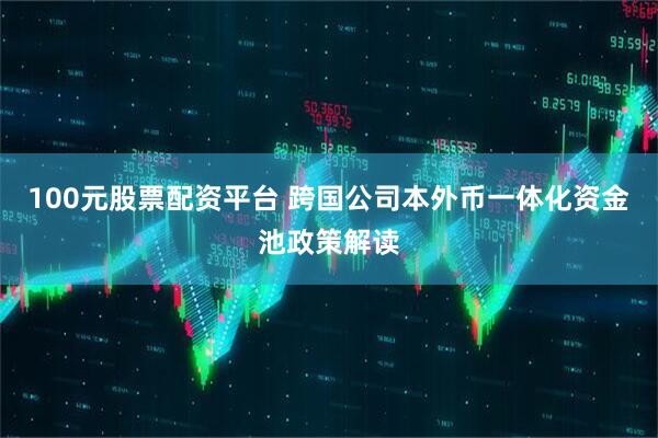 100元股票配资平台 跨国公司本外币一体化资金池政策解读