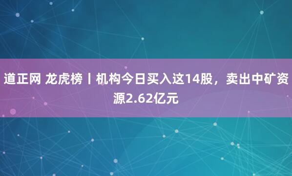 道正网 龙虎榜丨机构今日买入这14股，卖出中矿资源2.62亿元