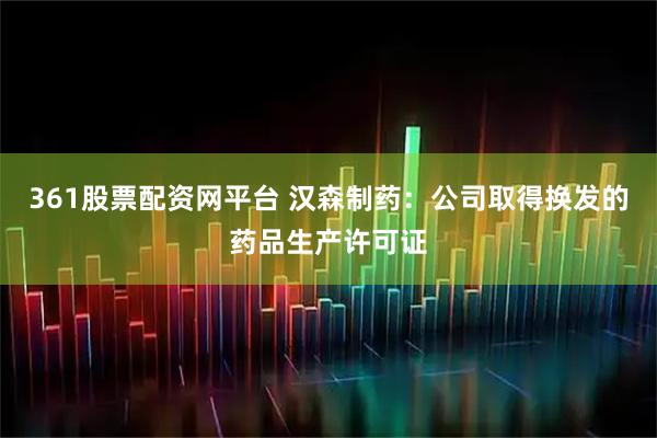 361股票配资网平台 汉森制药：公司取得换发的药品生产许可证