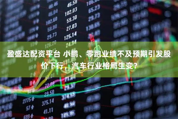 盈盛达配资平台 小鹏、零跑业绩不及预期引发股价下行，汽车行业格局生变？