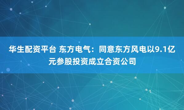 华生配资平台 东方电气：同意东方风电以9.1亿元参股投资成立合资公司
