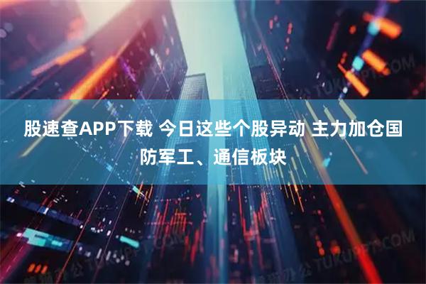 股速查APP下载 今日这些个股异动 主力加仓国防军工、通信板块