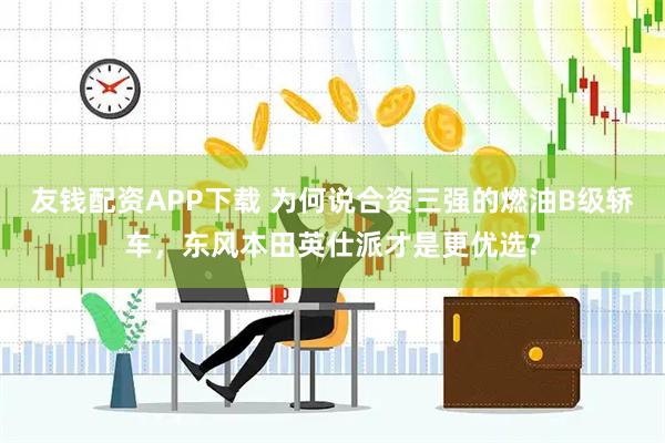 友钱配资APP下载 为何说合资三强的燃油B级轿车，东风本田英仕派才是更优选?