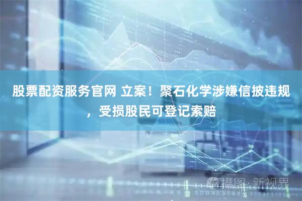 股票配资服务官网 立案！聚石化学涉嫌信披违规，受损股民可登记索赔