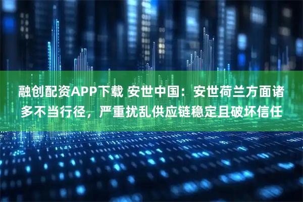 融创配资APP下载 安世中国：安世荷兰方面诸多不当行径，严重扰乱供应链稳定且破坏信任