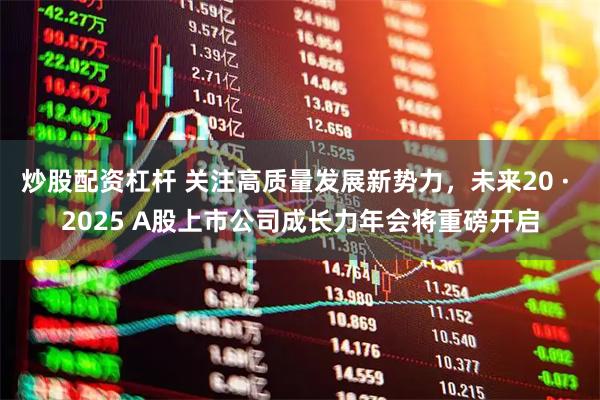 炒股配资杠杆 关注高质量发展新势力，未来20 · 2025 A股上市公司成长力年会将重磅开启