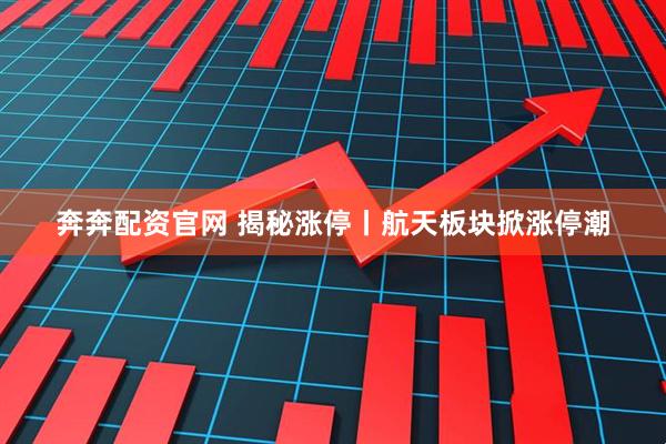 奔奔配资官网 揭秘涨停丨航天板块掀涨停潮