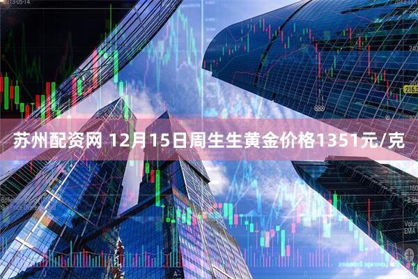 苏州配资网 12月15日周生生黄金价格1351元/克