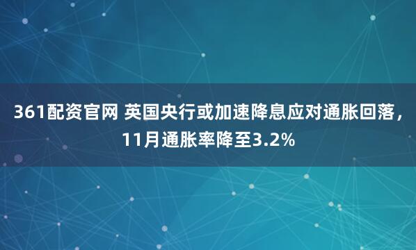 361配资官网 英国央行或加速降息应对通胀回落，11月通胀率降至3.2%