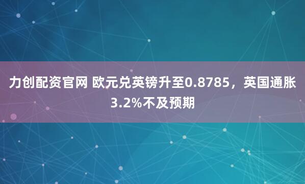 力创配资官网 欧元兑英镑升至0.8785，英国通胀3.2%不及预期