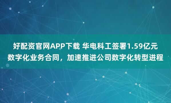 好配资官网APP下载 华电科工签署1.59亿元数字化业务合同，加速推进公司数字化转型进程