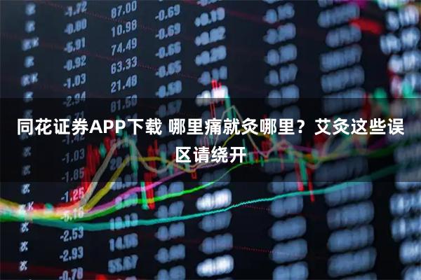 同花证券APP下载 哪里痛就灸哪里？艾灸这些误区请绕开