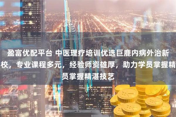 盈富优配平台 中医理疗培训优选巨鹿内病外治新疗法学校，专业课程多元，经验师资雄厚，助力学员掌握精湛技艺