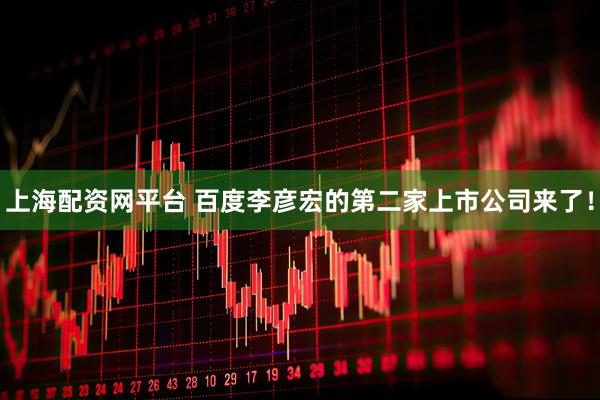 上海配资网平台 百度李彦宏的第二家上市公司来了！
