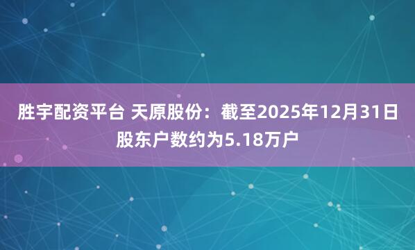 胜宇配资平台 天原股份：截至2025年12月31日股东户数约为5.18万户