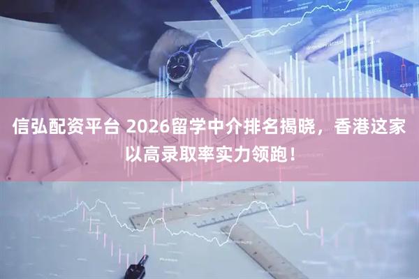 信弘配资平台 2026留学中介排名揭晓，香港这家以高录取率实力领跑！