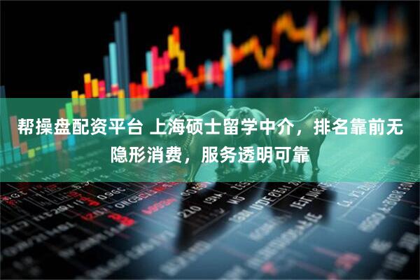 帮操盘配资平台 上海硕士留学中介，排名靠前无隐形消费，服务透明可靠