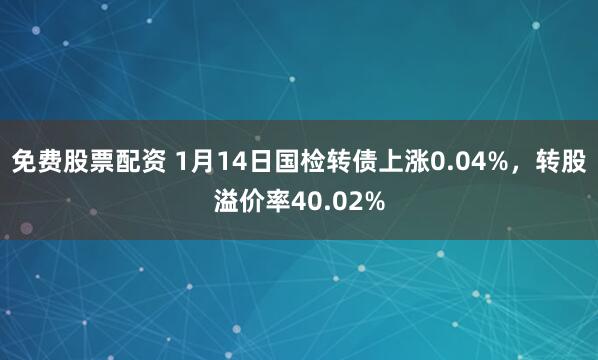 免费股票配资 1月14日国检转债上涨0.04%，转股溢价率40.02%