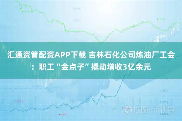 汇通资管配资APP下载 吉林石化公司炼油厂工会：职工“金点子”撬动增收3亿余元