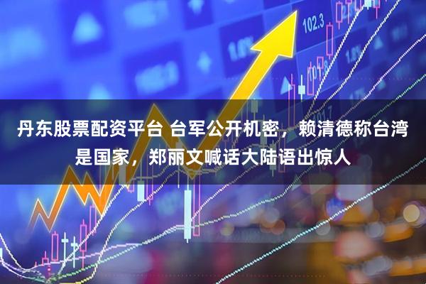 丹东股票配资平台 台军公开机密，赖清德称台湾是国家，郑丽文喊话大陆语出惊人