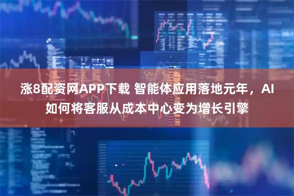 涨8配资网APP下载 智能体应用落地元年，AI如何将客服从成本中心变为增长引擎