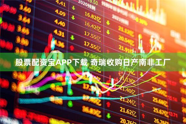 股票配资宝APP下载 奇瑞收购日产南非工厂