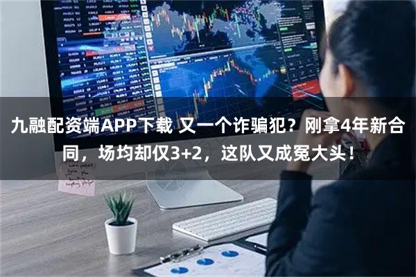 九融配资端APP下载 又一个诈骗犯？刚拿4年新合同，场均却仅3+2，这队又成冤大头！