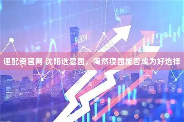 速配资官网 沈阳选墓园，陶然寝园能否成为好选择