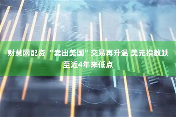财慧网配资 “卖出美国”交易再升温 美元指数跌至近4年来低点