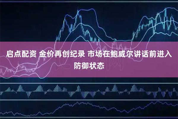 启点配资 金价再创纪录 市场在鲍威尔讲话前进入防御状态