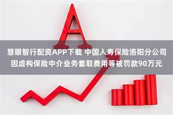 慧眼智行配资APP下载 中国人寿保险洛阳分公司因虚构保险中介业务套取费用等被罚款90万元