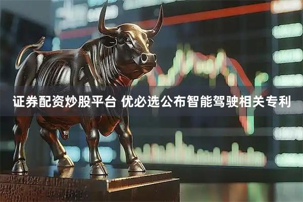 证券配资炒股平台 优必选公布智能驾驶相关专利