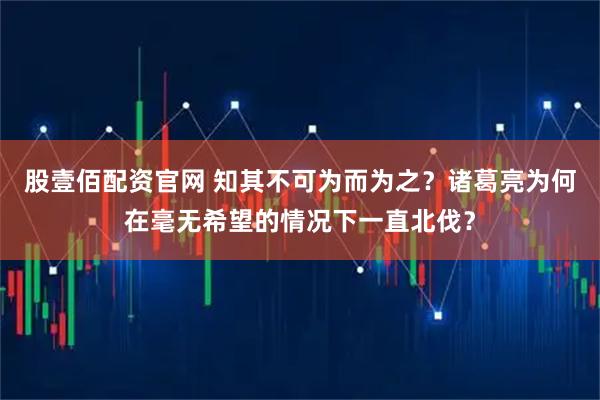 股壹佰配资官网 知其不可为而为之？诸葛亮为何在毫无希望的情况下一直北伐？