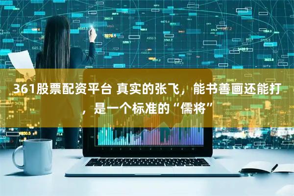 361股票配资平台 真实的张飞，能书善画还能打，是一个标准的“儒将”