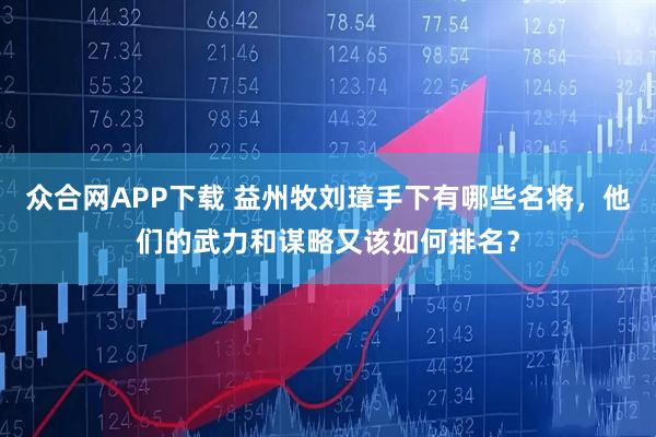 众合网APP下载 益州牧刘璋手下有哪些名将，他们的武力和谋略又该如何排名？