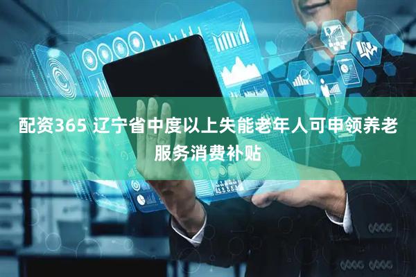 配资365 辽宁省中度以上失能老年人可申领养老服务消费补贴