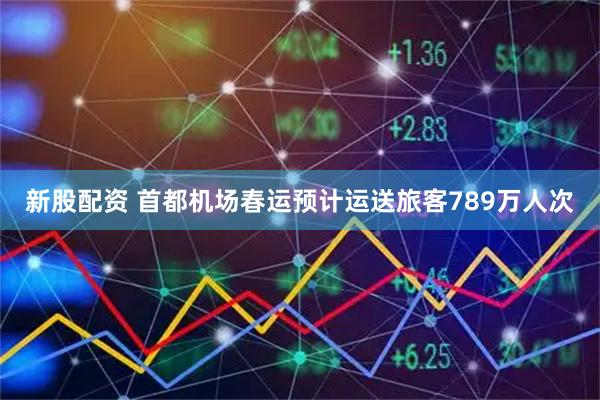 新股配资 首都机场春运预计运送旅客789万人次