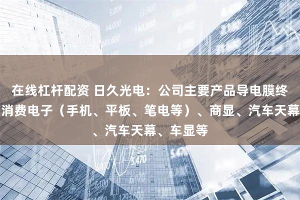 在线杠杆配资 日久光电：公司主要产品导电膜终端应用有消费电子（手机、平板、笔电等）、商显、汽车天幕、车显等