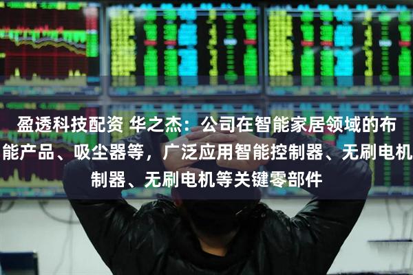 盈透科技配资 华之杰：公司在智能家居领域的布局包括厨房智能产品、吸尘器等，广泛应用智能控制器、无刷电机等关键零部件