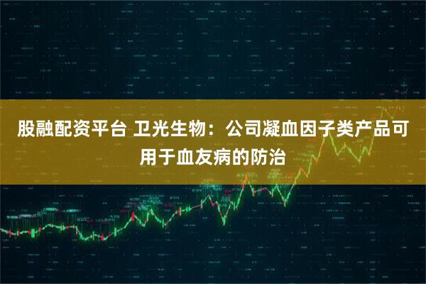 股融配资平台 卫光生物：公司凝血因子类产品可用于血友病的防治