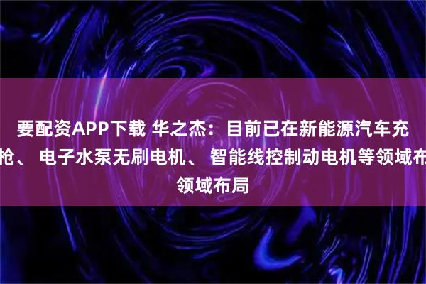 要配资APP下载 华之杰：目前已在新能源汽车充电枪、 电子水泵无刷电机、 智能线控制动电机等领域布局