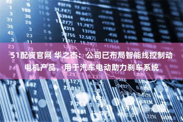 51配资官网 华之杰：公司已布局智能线控制动电机产品，用于汽车电动助力刹车系统