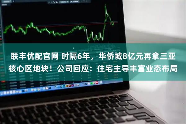 联丰优配官网 时隔6年，华侨城8亿元再拿三亚核心区地块！公司回应：住宅主导丰富业态布局