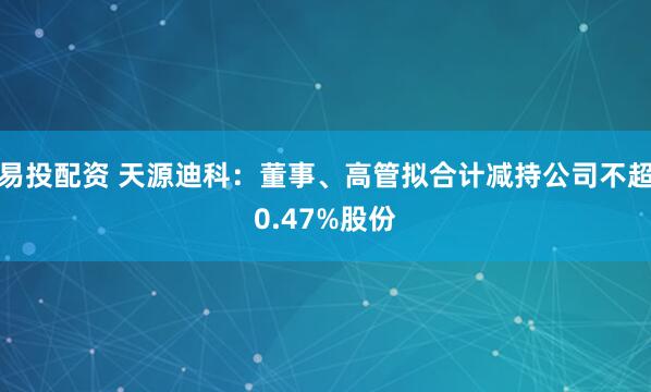 易投配资 天源迪科：董事、高管拟合计减持公司不超0.47%股份