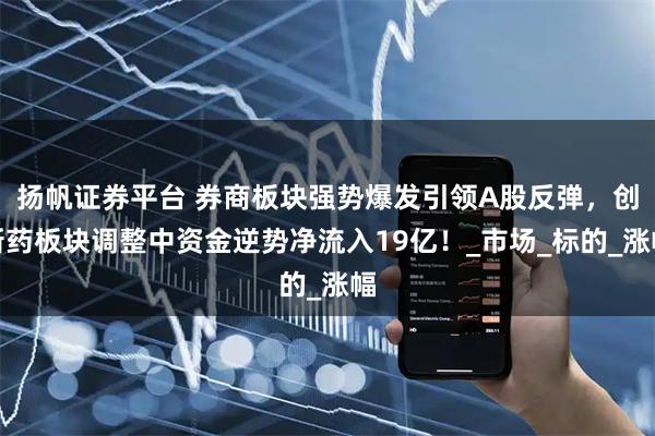 扬帆证券平台 券商板块强势爆发引领A股反弹，创新药板块调整中资金逆势净流入19亿！_市场_标的_涨幅