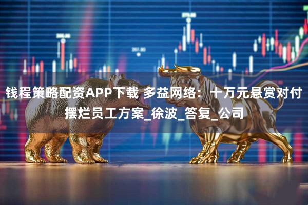 钱程策略配资APP下载 多益网络：十万元悬赏对付摆烂员工方案_徐波_答复_公司