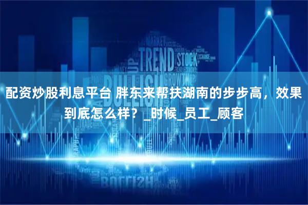 配资炒股利息平台 胖东来帮扶湖南的步步高，效果到底怎么样？_时候_员工_顾客