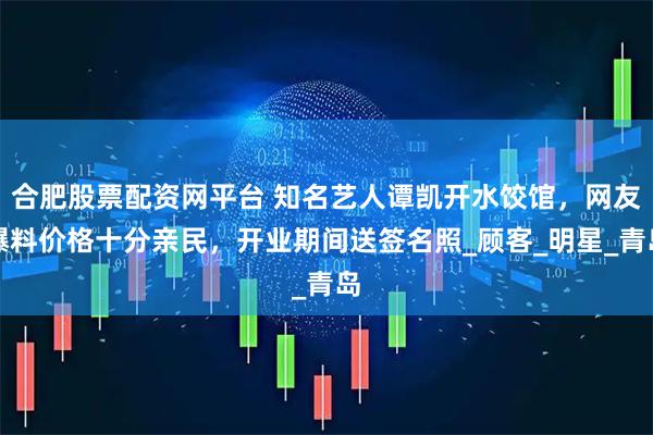 合肥股票配资网平台 知名艺人谭凯开水饺馆，网友爆料价格十分亲民，开业期间送签名照_顾客_明星_青岛