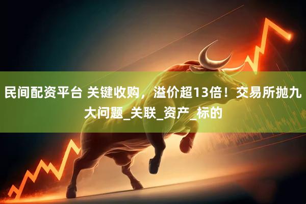 民间配资平台 关键收购，溢价超13倍！交易所抛九大问题_关联_资产_标的
