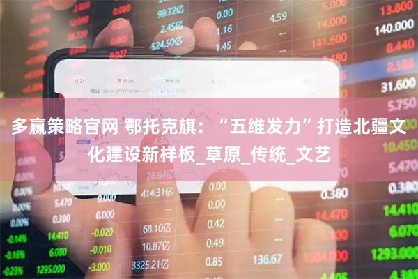 多赢策略官网 鄂托克旗：“五维发力”打造北疆文化建设新样板_草原_传统_文艺